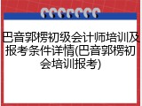 巴音郭楞初级会计师培训及报考条件详情(巴音郭楞初会培训报考)