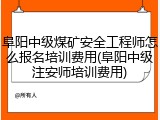 阜阳中级煤矿安全工程师怎么报名培训费用(阜阳中级注安师培训费用)