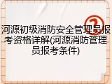 河源初级消防安全管理员报考资格详解(河源消防管理员报考条件)