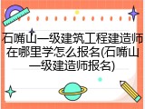 石嘴山一级建筑工程建造师在哪里学怎么报名(石嘴山一级建造师报名)