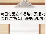 营口食品安全员培训及报考条件详情(营口食安员报考)