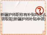 新疆护师职称有补贴吗怎么领取呢(新疆护师补贴申领)