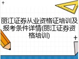 丽江证券从业资格证培训及报考条件详情(丽江证券资格培训)