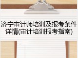 济宁审计师培训及报考条件详情(审计培训报考指南)