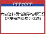 六安资料员培训学校哪里好(六安资料员培训优选)