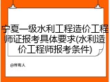 宁夏一级水利工程造价工程师证报考具体要求(水利造价工程师报考条件)