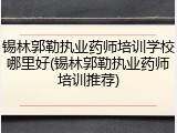 锡林郭勒执业药师培训学校哪里好(锡林郭勒执业药师培训推荐)