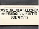 六安公路工程咨询工程师报考资格详解(六安咨询工程师报考条件)