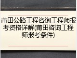 莆田公路工程咨询工程师报考资格详解(莆田咨询工程师报考条件)