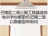 巴南区二级公路工程建造师培训学校哪里好(巴南二级公路建造师培训)