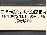 昆明中级会计师培训及报考条件详情(昆明中级会计师报考培训)