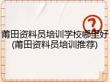 莆田资料员培训学校哪里好(莆田资料员培训推荐)
