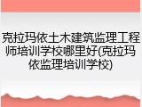 克拉玛依土木建筑监理工程师培训学校哪里好(克拉玛依监理培训学校)