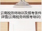 云南税务师培训及报考条件详情(云南税务师报考培训)