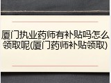 厦门执业药师有补贴吗怎么领取呢(厦门药师补贴领取)
