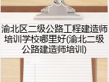 渝北区二级公路工程建造师培训学校哪里好(渝北二级公路建造师培训)