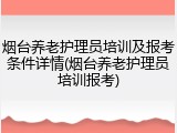 烟台养老护理员培训及报考条件详情(烟台养老护理员培训报考)