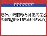 喀什护师职称有补贴吗怎么领取呢(喀什护师补贴领取)
