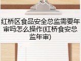 红桥区食品安全总监需要年审吗怎么操作(红桥食安总监年审)