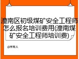 潼南区初级煤矿安全工程师怎么报名培训费用(潼南煤矿安全工程师培训费)