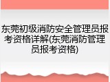 东莞初级消防安全管理员报考资格详解(东莞消防管理员报考资格)