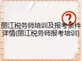 丽江税务师培训及报考条件详情(丽江税务师报考培训)