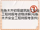 乌鲁木齐初级建筑施工安全工程师报考资格详解(乌鲁木齐安全工程师报考条件)