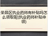 荣昌区执业药师有补贴吗怎么领取呢(执业药师补贴申领)