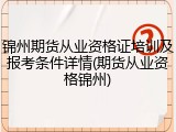 锦州期货从业资格证培训及报考条件详情(期货从业资格锦州)