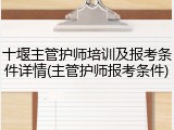 十堰主管护师培训及报考条件详情(主管护师报考条件)