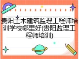 贵阳土木建筑监理工程师培训学校哪里好(贵阳监理工程师培训)