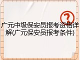 广元中级保安员报考资格详解(广元保安员报考条件)