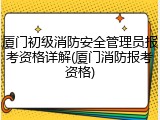 厦门初级消防安全管理员报考资格详解(厦门消防报考资格)
