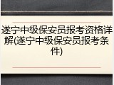 遂宁中级保安员报考资格详解(遂宁中级保安员报考条件)