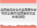 定西食品安全总监需要年审吗怎么操作(定西食安总监年审流程)