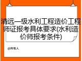 清远一级水利工程造价工程师证报考具体要求(水利造价师报考条件)