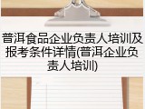 普洱食品企业负责人培训及报考条件详情(普洱企业负责人培训)