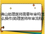 佛山助理医师需要年审吗怎么操作(助理医师年审流程)