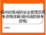 福州初级消防安全管理员报考资格详解(福州消防报考资格)