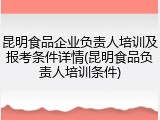 昆明食品企业负责人培训及报考条件详情(昆明食品负责人培训条件)