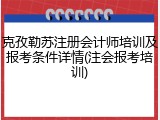 克孜勒苏注册会计师培训及报考条件详情(注会报考培训)