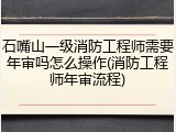 石嘴山一级消防工程师需要年审吗怎么操作(消防工程师年审流程)