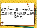 德阳护士执业资格考试去哪里线下报名(德阳护士资格报名点)
