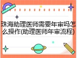 珠海助理医师需要年审吗怎么操作(助理医师年审流程)