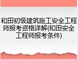 和田初级建筑施工安全工程师报考资格详解(和田安全工程师报考条件)