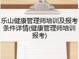乐山健康管理师培训及报考条件详情(健康管理师培训报考)