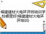 福建建材火电环评师培训学校哪里好(福建建材火电环评培训)
