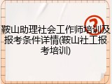 鞍山助理社会工作师培训及报考条件详情(鞍山社工报考培训)