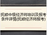 抚顺中级经济师培训及报考条件详情(抚顺经济师报考)