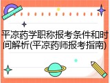 平凉药学职称报考条件和时间解析(平凉药师报考指南)
